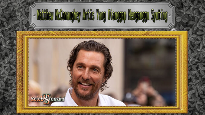 Matthew McConaughey Artis Yang Dianggap Menganggu Syuting